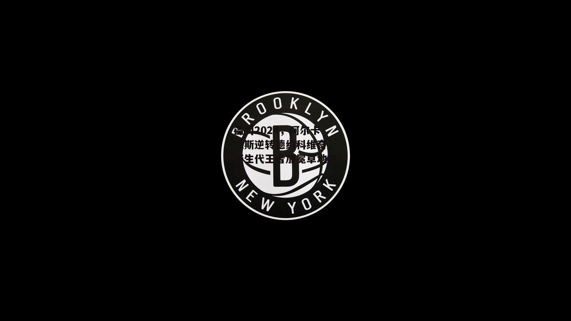 温网2024，阿尔卡拉斯逆转德约科维奇，新生代王者加冕草地之巅-b体育官网