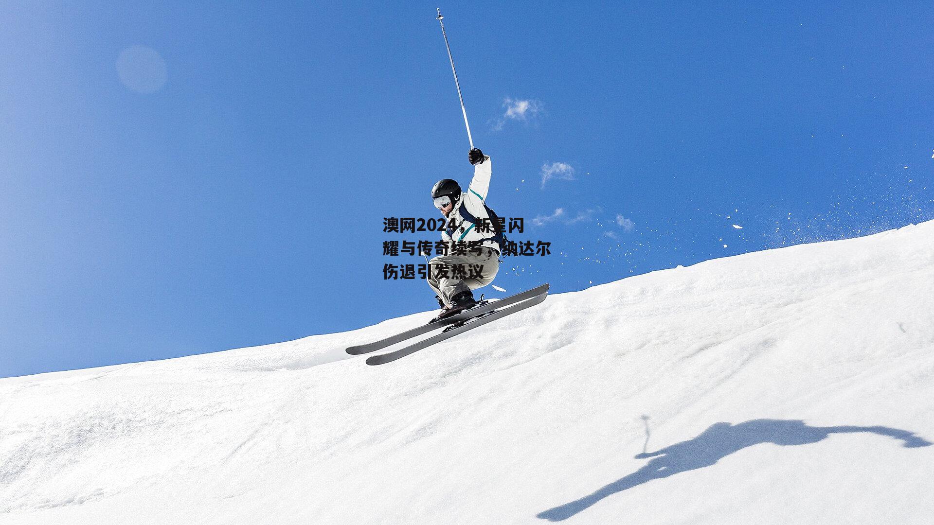 澳网2024，新星闪耀与传奇续写，纳达尔伤退引发热议